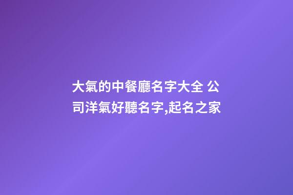 大氣的中餐廳名字大全 公司洋氣好聽名字,起名之家-第1張-公司起名-玄機派